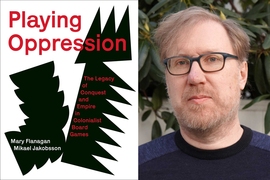 The book cover is white with 2 bold black shapes, like abstract game pieces, and red letters that say, “Playing Oppression: The Legacy of Conquest and Empire in Colonialist Board Games; Mary Flanagan; Mikael Jakobsson.” On the right is a portrait of Mikael Jakobsson with foliage in background.